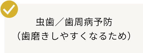虫歯／歯周病予防（歯磨きしやすくなるため）