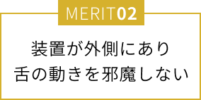 装置が外側にあり舌の動きを邪魔しない
