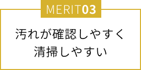 汚れが確認しやすく清掃しやすい